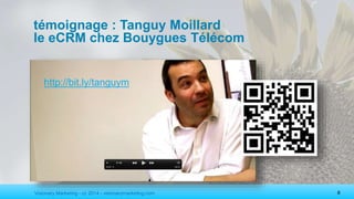 Visionary Marketing - cc 2014 - visionarymarketing.com 8
témoignage : Tanguy Moillard
le eCRM chez Bouygues Télécom
http://bit.ly/tanguym
 