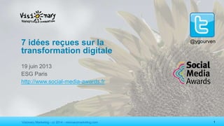 Visionary Marketing - cc 2014 - visionarymarketing.com 1
@ygourven7 idées reçues sur la
transformation digitale
19 juin 2014
ESG Paris
http://www.social-media-awards.fr
 
