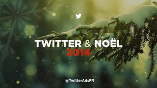 TWITTER & NOËL 
2014 
@TwitterAdsFR 
 