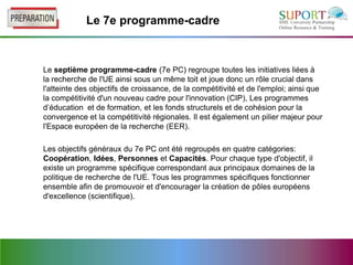 Le 7e programme-cadre



Le septième programme-cadre (7e PC) regroupe toutes les initiatives liées à
la recherche de l'UE ainsi sous un même toit et joue donc un rôle crucial dans
l'atteinte des objectifs de croissance, de la compétitivité et de l'emploi; ainsi que
la compétitivité d'un nouveau cadre pour l'innovation (CIP), Les programmes
d’éducation et de formation, et les fonds structurels et de cohésion pour la
convergence et la compétitivité régionales. Il est également un pilier majeur pour
l'Espace européen de la recherche (EER).

Les objectifs généraux du 7e PC ont été regroupés en quatre catégories:
Coopération, Idées, Personnes et Capacités. Pour chaque type d'objectif, il
existe un programme spécifique correspondant aux principaux domaines de la
politique de recherche de l'UE. Tous les programmes spécifiques fonctionner
ensemble afin de promouvoir et d'encourager la création de pôles européens
d'excellence (scientifique).
 