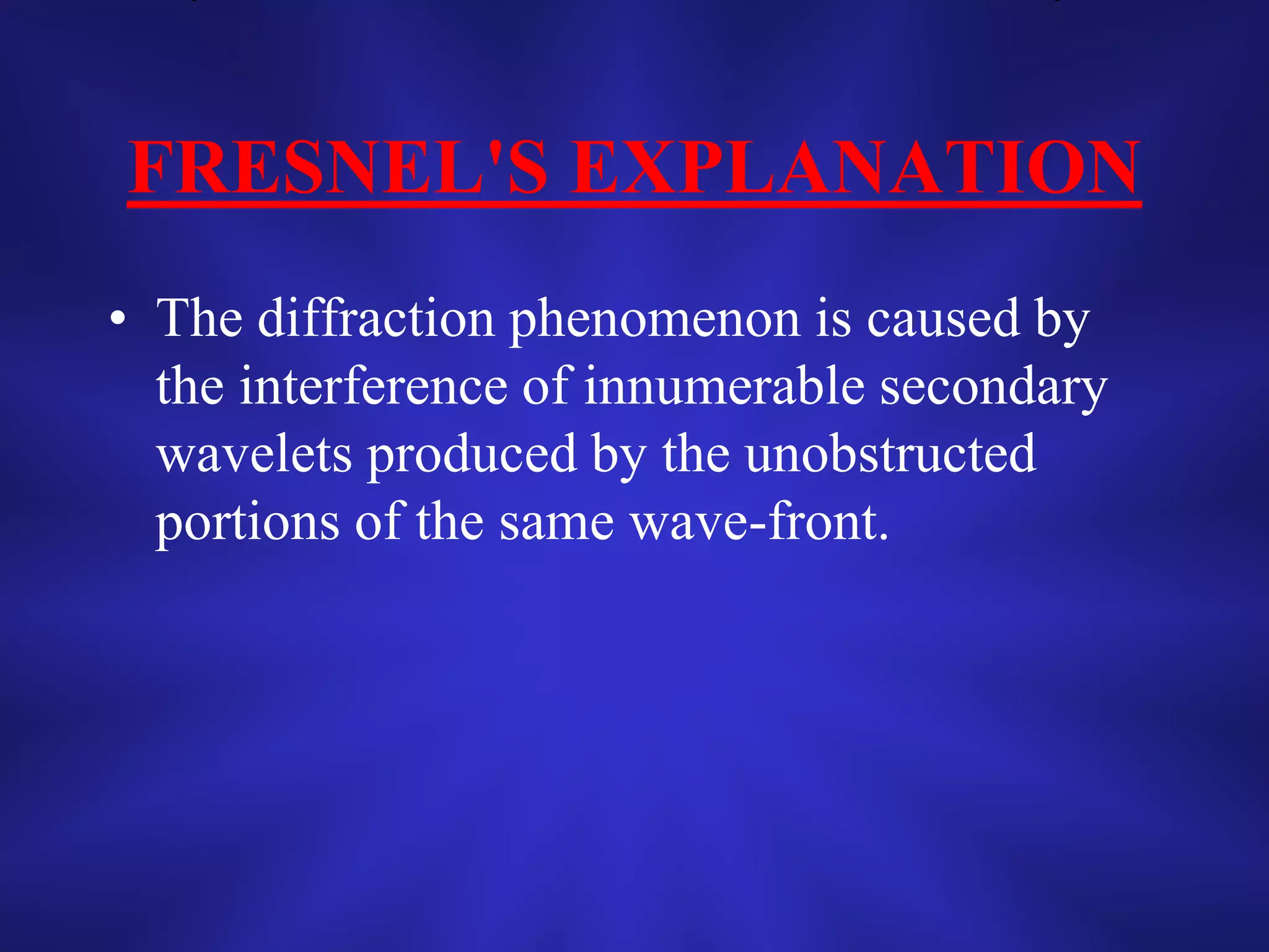 FRESNEL'S EXPLANATION
• The diffraction phenomenon is caused by
the interference of innumerable secondary
wavelets produced by the unobstructed
portions of the same wave-front.
 