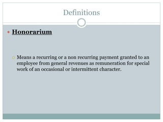 Definitions
 Honorarium
 Means a recurring or a non recurring payment granted to an
employee from general revenues as remuneration for special
work of an occasional or intermittent character.
 