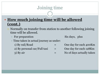Joining time
 How much joining time will be allowed
(cont.)
 Normally on transfer from station to another following joining
time will be allowed.
 For preparation Six days, plus
 Time taken in actual journey as under:
1) By rail/Road = One day for each 400Km
2) By personal car/Full taxi = One day for each 128Km
3) By air = No of days actually taken
 