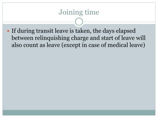 Joining time
 If during transit leave is taken, the days elapsed
between relinquishing charge and start of leave will
also count as leave (except in case of medical leave)
 