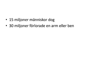 • 15 miljoner människor dog
• 30 miljoner förlorade en arm eller ben

 