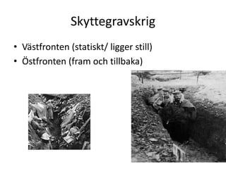 Skyttegravskrig
• Västfronten (statiskt/ ligger still)
• Östfronten (fram och tillbaka)

 
