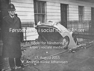 Førstehjælp	
  i	
  social	
  media-­‐kriser	
  
En	
  model	
  for	
  håndtering	
  af	
  
kriser	
  i	
  sociale	
  medier	
  
•	
  
17.	
  August	
  2015	
  
Andreas	
  Klinke	
  Johannsen	
  
 