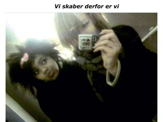 Vi skaber derfor er vi
 