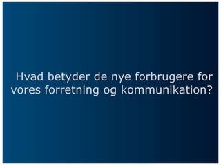 Hvad betyder de nye forbrugere for
vores forretning og kommunikation?
 