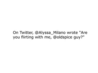 On Twitter, @Alyssa_Milano wrote "Are
you flirting with me, @oldspice guy?"
 