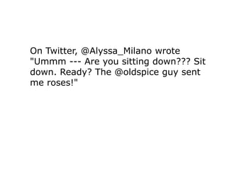 On Twitter, @Alyssa_Milano wrote
"Ummm --- Are you sitting down??? Sit
down. Ready? The @oldspice guy sent
me roses!"
 
