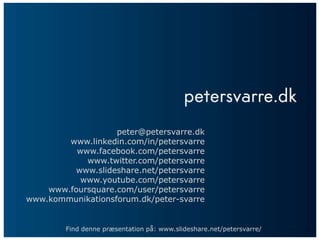 peter@petersvarre.dk
        www.linkedin.com/in/petersvarre
          www.facebook.com/petersvarre
            www.twitter.com/petersvarre
         www.slideshare.net/petersvarre
           www.youtube.com/petersvarre
    www.foursquare.com/user/petersvarre
www.kommunikationsforum.dk/peter-svarre


        Find denne præsentation på: www.slideshare.net/petersvarre/
 