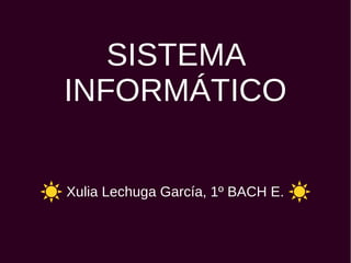 SISTEMA
INFORMÁTICO
Xulia Lechuga García, 1º BACH E.
 