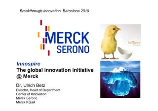 Breakthrough Innovation, Barcelona 2010




Innospire
The global innovation initiative
@ Merck
Dr. Ulrich Betz
Director, Head of Department
Center of Innovation
Merck Serono
Merck KGaA
 