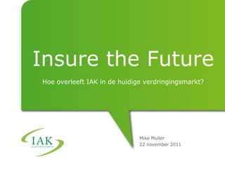 Insure the Future
Hoe overleeft IAK in de huidige verdringingsmarkt?




                              Mike Muller
                              22 november 2011
 