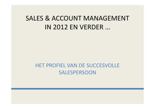 SALES & ACCOUNT MANAGEMENT
      IN 2012 EN VERDER …




  HET PROFIEL VAN DE SUCCESVOLLE
          SALESPERSOON
 