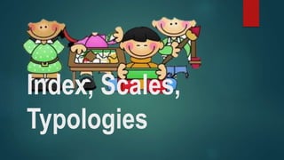 Index, Scales,
Typologies
 