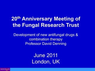 20th Anniversary Meeting of the Fungal Research Trust Development of new antifungal drugs & combination therapy  Professor David Denning June 2011 London, UK 