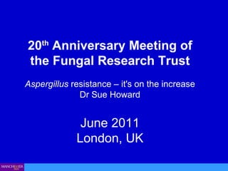 20 th  Anniversary Meeting of the Fungal Research Trust Aspergillus  resistance – it's on the increase  Dr Sue Howard June 2011 London, UK 