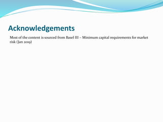 Acknowledgements
Most of the content is sourced from Basel III – Minimum capital requirements for market
risk (Jan 2019)
 