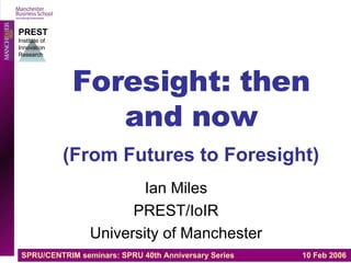 Foresight: then and now (From Futures to Foresight)   Ian Miles PREST/IoIR University of Manchester 