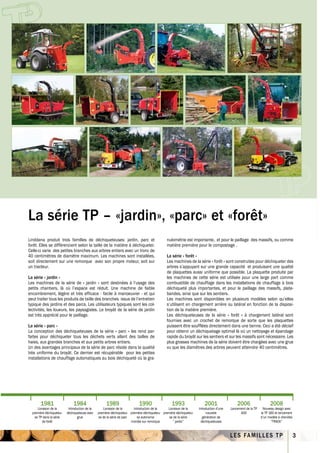 La série TP – «jardin», «parc» et «forêt»
Linddana produit trois familles de déchiqueteuses: jardin, parc et                             nulométrie est importante, et pour le paillage des massifs, ou comme
forêt. Elles se différencient selon la taille de la matière à déchiqueter.                     matière première pour le compostage .
Celle-ci varie des petites branches aux arbres entiers avec un tronc de
40 centimètres de diamètre maximum. Les machines sont installées,                              La série « forêt »
soit directement sur une remorque avec son propre moteur, soit sur                             Les machines de la série « forêt » sont construites pour déchiqueter des
un tracteur.                                                                                   arbres s’appuyant sur une grande capacité et produisant une qualité
                                                                                               de plaquettes aussi uniforme que possible. La plaquette produite par
La série « jardin »                                                                            les machines de cette série est utilisée pour une large part comme
Les machines de la série de « jardin » sont destinées à l’usage des                            combustible de chauffage dans les installations de chauffage à bois
petits chantiers, là où l’espace est réduit. Une machine de faible                             déchiqueté plus importantes, et pour le paillage des massifs, plate-
encombrement, légère et très efficace - facile à manoeuvrer - et qui                           bandes, ainsi que sur les sentiers.
peut traiter tous les produits de taille des branches issus de l’entretien                     Les machines sont disponibles en plusieurs modèles selon qu’elles
typique des jardins et des parcs. Les utilisateurs typiques sont les col-                      s’utilisent en chargement arrière ou latéral en fonction de la disposi-
lectivités, les loueurs, les paysagistes. Le broyât de la série de jardin                      tion de la matière première.
est très apprécié pour le paillage.                                                            Les déchiqueteuses de la série « forêt » à chargement latéral sont
                                                                                               fournies avec un crochet de remorque de sorte que les plaquettes
La série « parc »                                                                              puissent être soufflées directement dans une benne. Ceci a été décisif
La conception des déchiqueteuses de la série « parc » les rend par-                            pour obtenir un déchiquetage optimal là où un nettoyage et épandage
faites pour déchiqueter tous les déchets verts allant des tailles de                           rapide du broyât sur les sentiers et sur les massifs sont nécessaire. Les
haies, aux grandes branches et aux petits arbres entiers.                                      plus grosses machines de la série doivent être chargées avec une grue
Un des avantages principaux de la série de parc réside dans la qualité                         vu que les diamètres des arbres peuvent atteindre 40 centimètres.
très uniforme du broyât. Ce dernier est récupérable pour les petites
installations de chauffage automatiques au bois déchiqueté où la gra-




       1981                   1984                   1989                   1990                  1993                  2001                 2006                   2008
      Livraison de la      Introduction de la      Livraison de la      Introduction de la     Livraison de la      Introduction d’une   Lancement de la TP    Nouveau design avec
  première déchiqueteu-   déchiqueteuse avec    première déchiqueteu- première déchiqueteu- première déchiqueteu-        nouvelle              400            la TP 160 et lancement
    se TP dans la série           grue          se de la série de parc    se autonome           se de la série         génération de                          d’un modèle à chenilles
          de forêt                                                     montée sur remorque         ” jardin”          déchiqueteuses                                 ”TRACK”


                                                                                                                                         L E S FA M I L L E S T P                       3
 