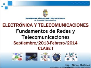 ELECTRÓNICA Y TELECOMUNICACIONES
Fundamentos de Redes y
Telecomunicaciones
Septiembre/2013-Febrero/2014
CLASE I
Ing.- Manuel Quiñones
DEPARTAMENTO DE CIENCIAS DE LA COMPUTACIÓN Y ELECTRÓNNICA
 