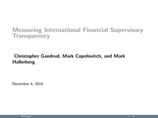 Measuring International Financial Supervisory 
Transparency 
Christopher Gandrud, Mark Copelovitch, and Mark 
Hallerberg 
December 4, 2014 
FRT Index 1 / 27 
 