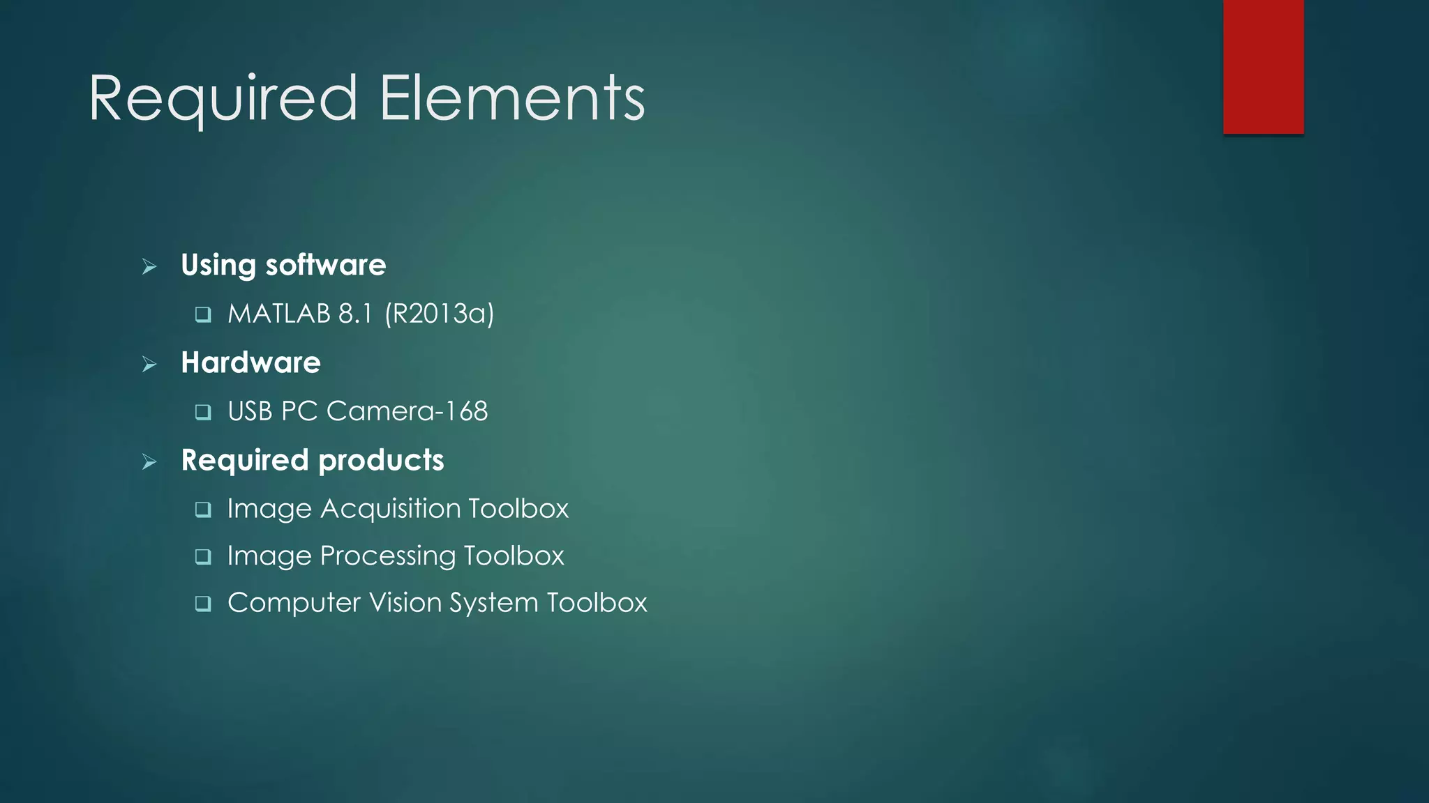 Required Elements
 Using software
 MATLAB 8.1 (R2013a)
 Hardware
 USB PC Camera-168
 Required products
 Image Acquisition Toolbox
 Image Processing Toolbox
 Computer Vision System Toolbox
 