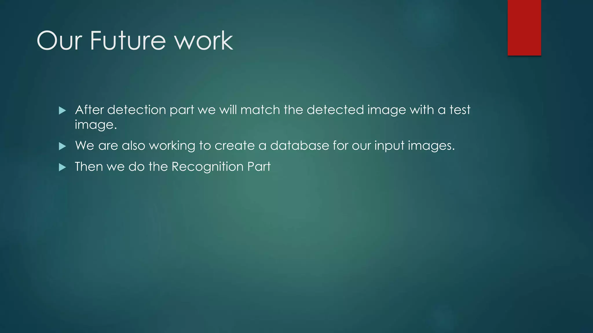 Our Future work
 After detection part we will match the detected image with a test
image.
 We are also working to create a database for our input images.
 Then we do the Recognition Part
 