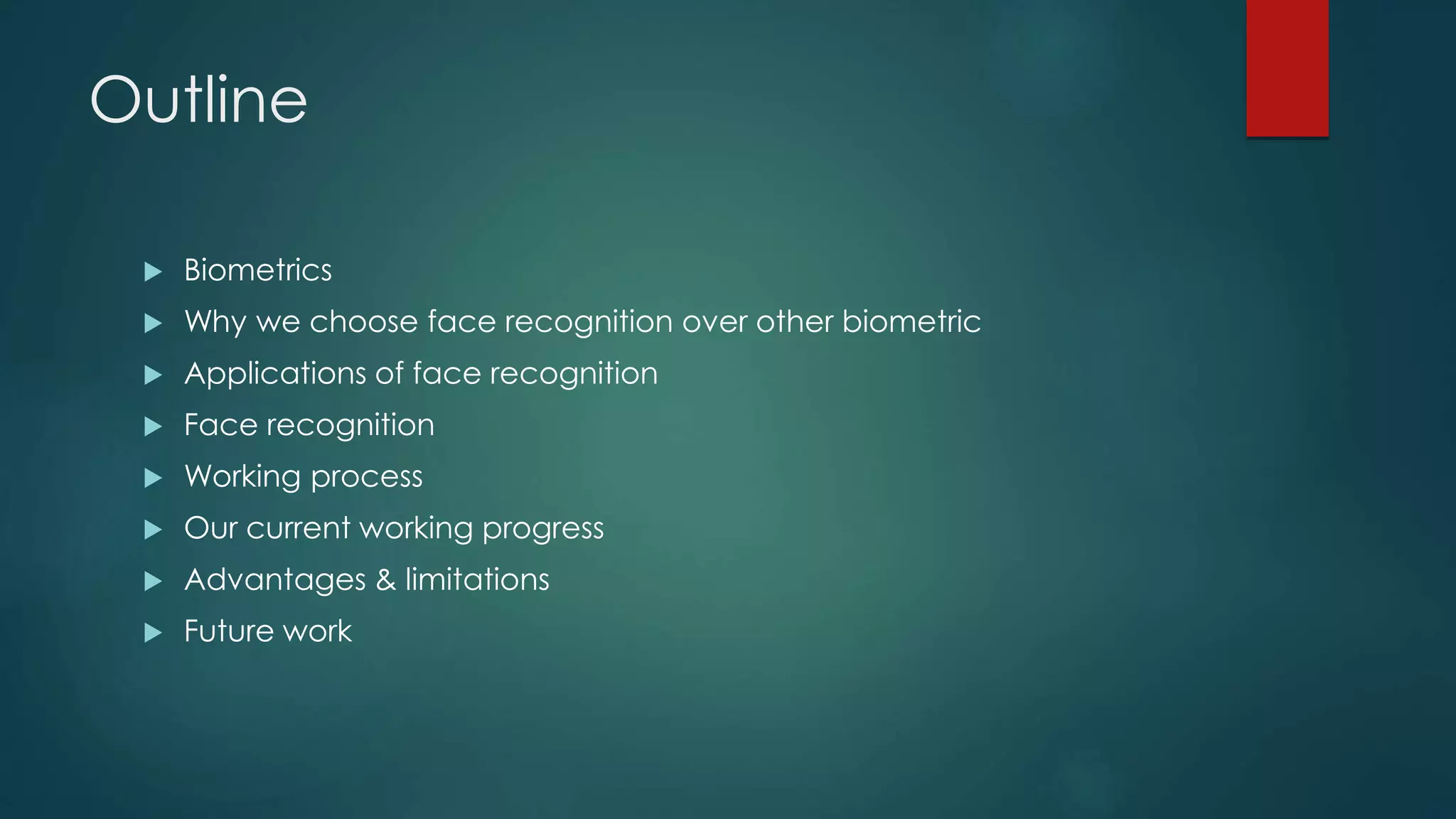 Outline
 Biometrics
 Why we choose face recognition over other biometric
 Applications of face recognition
 Face recognition
 Working process
 Our current working progress
 Advantages & limitations
 Future work
 