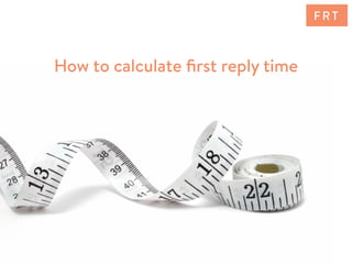 How to calculate ﬁrst reply time
F R T
 