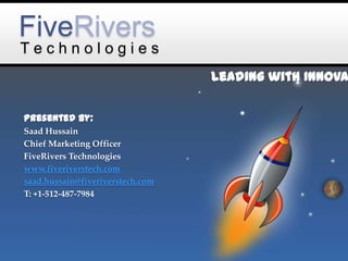 FiveRivers
T e c h n o l o g i e s
Leading with Innovation
Presented by:
Saad Hussain
Chief Marketing Officer
FiveRivers Technologies
www.fiveriverstech.com
saad.hussain@fiveriverstech.com
T: 512-487-7984
 