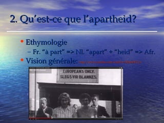 22.. QQuu’’eesstt--ccee qquuee ll’’aappaarrtthheeiidd?? 
•EEtthhyymmoollooggiiee 
– FFrr.. ““àà ppaarrtt”” ==>> NNll.. ““aappaarrtt”” ++ ““hheeiidd”” ==>> AAffrr.. 
•VViissiioonn ggéénnéérraallee:: hhttttpp::////wwwwww..yyoouuttuubbee..ccoomm//wwaattcchh??vv==22ff22kk66iiDDFFCCLL44 
 