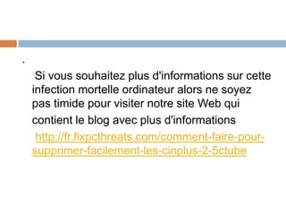 . 
Si vous souhaitez plus d'informations sur cette 
infection mortelle ordinateur alors ne soyez 
pas timide pour visiter notre site Web qui 
contient le blog avec plus d'informations 
http://fr.fixpcthreats.com/comment-faire-pour-supprimer- 
facilement-les-cinplus-2-5ctube 
 
