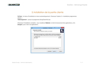 SilverDev – Démarrage Rapide 
Experia Europe -- Droit de copie réservé -- 7 / 11 
5. Installation de la partie cliente 
Cd-Rom : le menu d’installation se lance automatiquement. Choisissez l’option 2 « Installation programmes clients » 
Téléchargement : Lancez le programme SetupClientFull.exe 
Choisissez l’installation complète : vous installerez MyDesk, le client de lancement des applications, et le Designer, pour créer vos applications. 
 