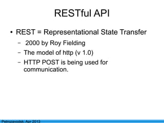 13
Petrozavodsk, Apr 2013
RESTful API
● REST = Representational State Transfer
– 2000 by Roy Fielding
– The model of http (v 1.0)
– HTTP POST is being used for
communication.
 