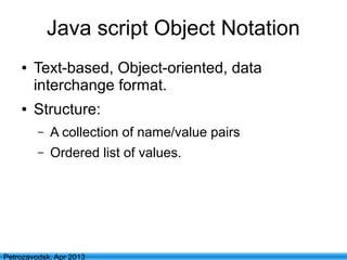 15
Petrozavodsk, Apr 2013
Java script Object Notation
● Text-based, Object-oriented, data
interchange format.
● Structure:
– A collection of name/value pairs
– Ordered list of values.
 