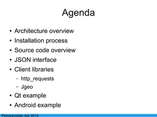 2
Petrozavodsk, Apr 2013
Agenda
● Architecture overview
● Installation process
● Source code overview
● JSON interface
● Client libraries
– http_requests
– Jgeo
● Qt example
● Android example
 