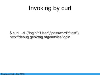20
Petrozavodsk, Apr 2013
Invoking by curl
$ curl -d '{"login":"User","password":"test"}'
http://debug.geo2tag.org/service/login
 