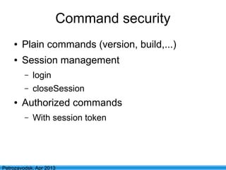 22
Petrozavodsk, Apr 2013
Command security
● Plain commands (version, build,...)
● Session management
– login
– closeSession
● Authorized commands
– With session token
 