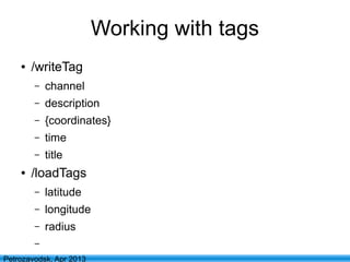 27
Petrozavodsk, Apr 2013
Working with tags
● /writeTag
– channel
– description
– {coordinates}
– time
– title
● /loadTags
– latitude
– longitude
– radius
–
 
