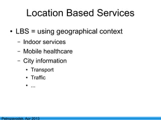 3
Petrozavodsk, Apr 2013
Location Based Services
● LBS = using geographical context
– Indoor services
– Mobile healthcare
– City information
● Transport
● Traffic
● ...
 