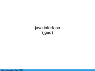 30
Petrozavodsk, Apr 2013
java interface
(jgeo)
 