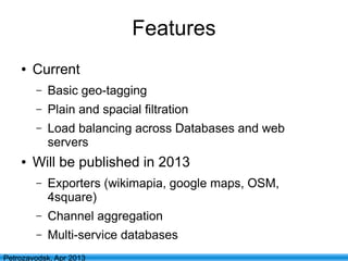 7
Petrozavodsk, Apr 2013
Features
● Current
– Basic geo-tagging
– Plain and spacial filtration
– Load balancing across Databases and web
servers
● Will be published in 2013
– Exporters (wikimapia, google maps, OSM,
4square)
– Channel aggregation
– Multi-service databases
 