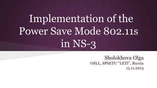 Implementation of the
Power Save Mode 802.11s
in NS-3
Sholokhova Olga
OSLL, SPbETU “LETI”, Russia
15.11.2013

 