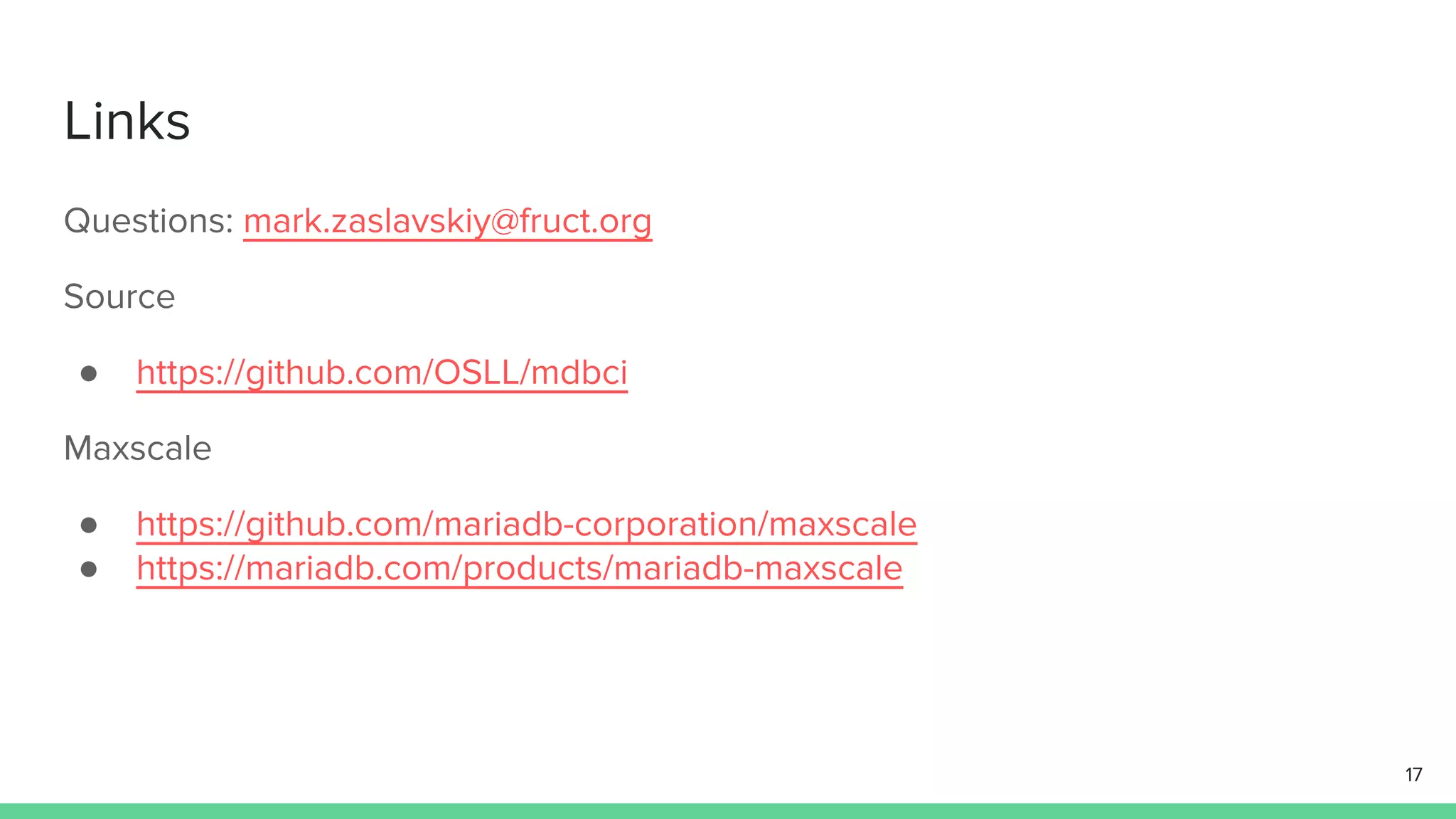 Links Questions: mark.zaslavskiy@fruct.org Source ● https://github.com/OSLL/mdbci Maxscale ● https://github.com/mariadb-corporation/maxscale ● https://mariadb.com/products/mariadb-maxscale 17 