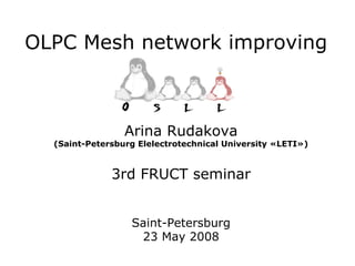 OLPC Mesh network improving



                 Arina Rudakova
  (Saint-Petersburg Elelectrotechnical University «LETI»)



              3rd FRUCT seminar


                  Saint-Petersburg
                   23 May 2008
 