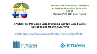 FAUST: Fast Per-Scene Encoding Using Entropy-Based Scene
Detection and Machine Learning
Anatoliy Zabrovskiy, Prateek Agrawal, Christian Timmerer, Radu Prodan
The 30th IEEE International Conference
of the Open Innovations Association
FRUCT
October 27-29, 2021 Oulu, Finland.
 