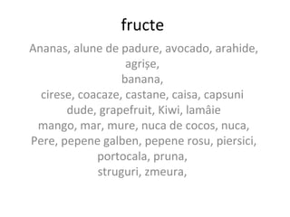 fructe
Ananas, alune de padure, avocado, arahide,
agrișe,
banana,
cirese, coacaze, castane, caisa, capsuni
dude, grapefruit, Kiwi, lamâie
mango, mar, mure, nuca de cocos, nuca,
Pere, pepene galben, pepene rosu, piersici,
portocala, pruna,
struguri, zmeura,
 